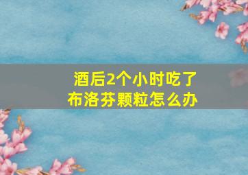 酒后2个小时吃了布洛芬颗粒怎么办