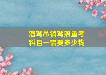 酒驾吊销驾照重考科目一需要多少钱