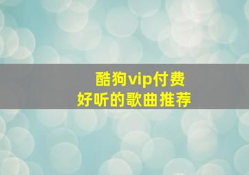 酷狗vip付费好听的歌曲推荐