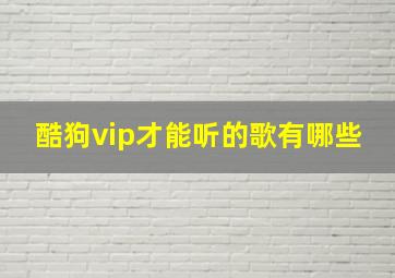 酷狗vip才能听的歌有哪些