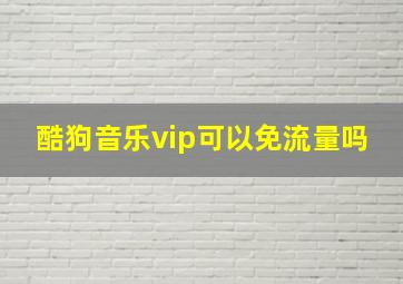 酷狗音乐vip可以免流量吗