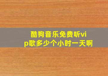 酷狗音乐免费听vip歌多少个小时一天啊