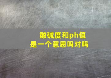 酸碱度和ph值是一个意思吗对吗