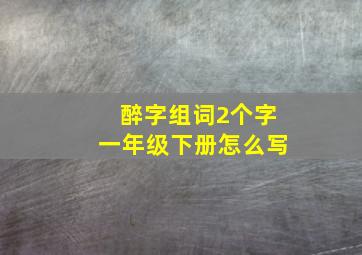 醉字组词2个字一年级下册怎么写