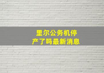 里尔公务机停产了吗最新消息