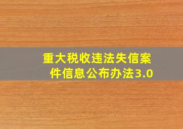 重大税收违法失信案件信息公布办法3.0