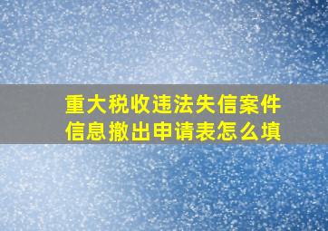 重大税收违法失信案件信息撤出申请表怎么填