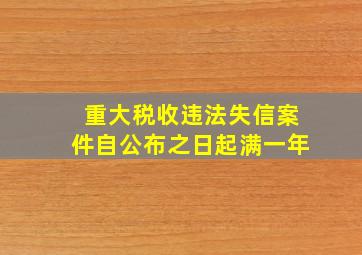 重大税收违法失信案件自公布之日起满一年