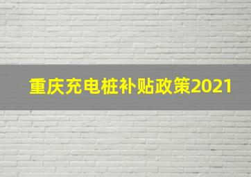 重庆充电桩补贴政策2021