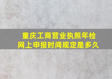 重庆工商营业执照年检网上申报时间规定是多久