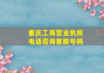 重庆工商营业执照电话咨询客服号码