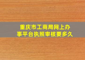 重庆市工商局网上办事平台执照审核要多久