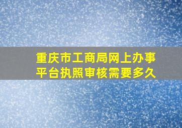 重庆市工商局网上办事平台执照审核需要多久