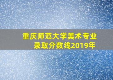 重庆师范大学美术专业录取分数线2019年