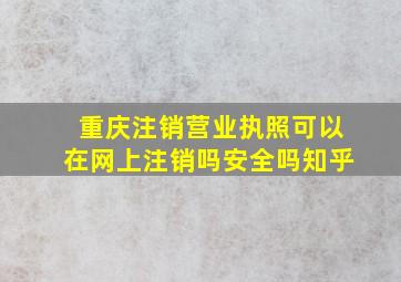 重庆注销营业执照可以在网上注销吗安全吗知乎