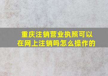 重庆注销营业执照可以在网上注销吗怎么操作的