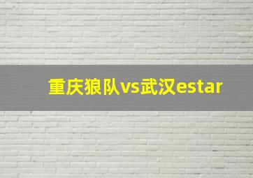 重庆狼队vs武汉estar