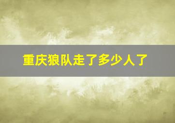 重庆狼队走了多少人了