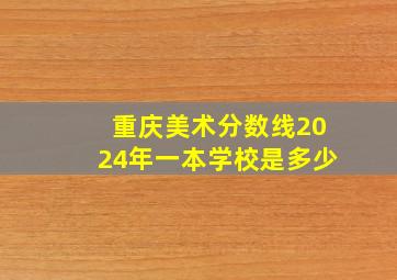 重庆美术分数线2024年一本学校是多少