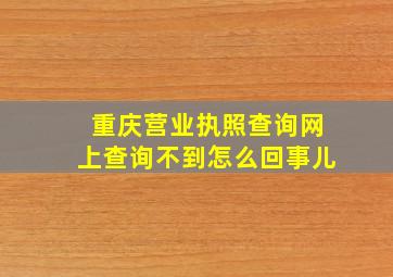 重庆营业执照查询网上查询不到怎么回事儿