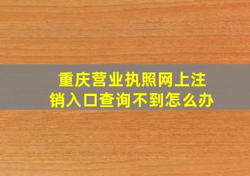 重庆营业执照网上注销入口查询不到怎么办