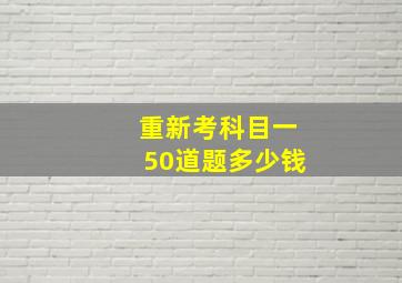 重新考科目一50道题多少钱