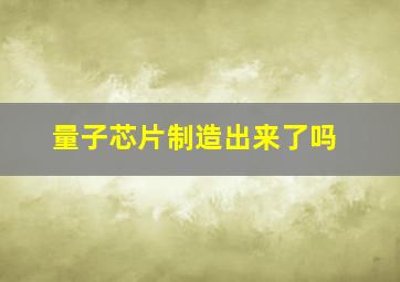 量子芯片制造出来了吗