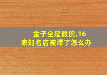 金子全是假的,16家知名店被爆了怎么办