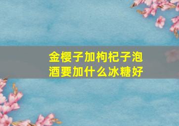 金樱子加枸杞子泡酒要加什么冰糖好