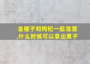 金樱子和枸杞一起泡酒,什么时候可以拿出果子