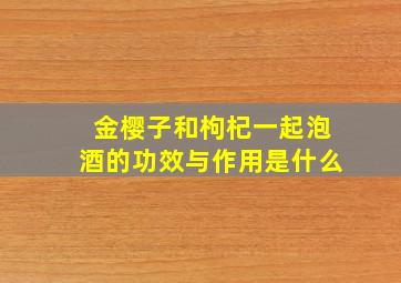 金樱子和枸杞一起泡酒的功效与作用是什么