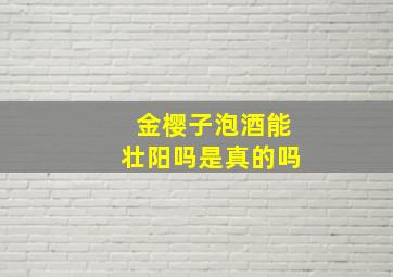 金樱子泡酒能壮阳吗是真的吗