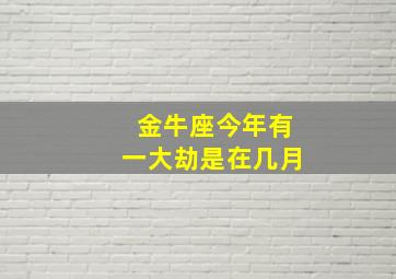 金牛座今年有一大劫是在几月