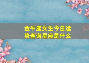 金牛座女生今日运势查询星座是什么