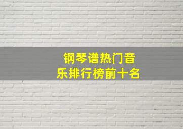 钢琴谱热门音乐排行榜前十名