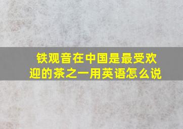 铁观音在中国是最受欢迎的茶之一用英语怎么说