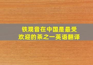 铁观音在中国是最受欢迎的茶之一英语翻译