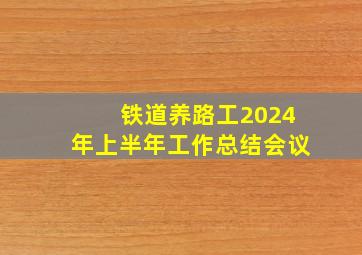 铁道养路工2024年上半年工作总结会议