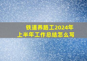 铁道养路工2024年上半年工作总结怎么写