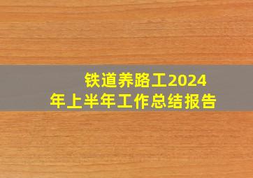 铁道养路工2024年上半年工作总结报告