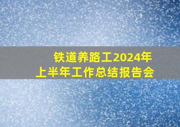 铁道养路工2024年上半年工作总结报告会