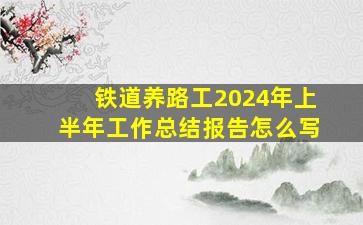 铁道养路工2024年上半年工作总结报告怎么写