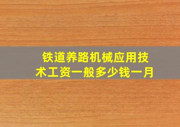 铁道养路机械应用技术工资一般多少钱一月