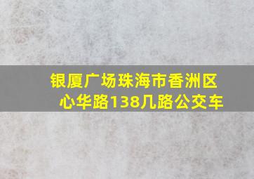 银厦广场珠海市香洲区心华路138几路公交车