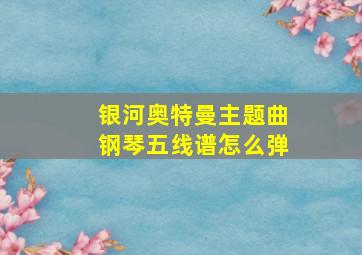 银河奥特曼主题曲钢琴五线谱怎么弹