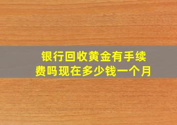 银行回收黄金有手续费吗现在多少钱一个月