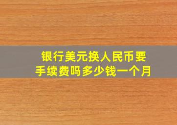 银行美元换人民币要手续费吗多少钱一个月