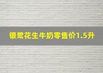 银鹭花生牛奶零售价1.5升