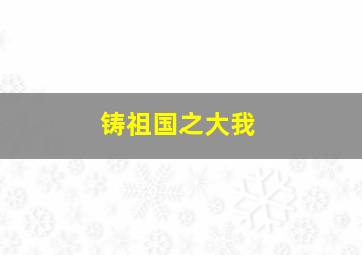 铸祖国之大我