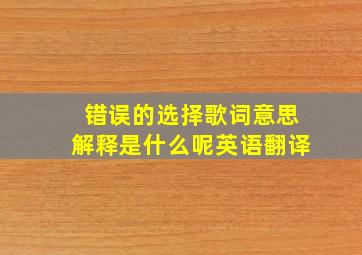 错误的选择歌词意思解释是什么呢英语翻译